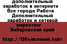 дополнительный заработок в интернете - Все города Работа » Дополнительный заработок и сетевой маркетинг   . Хабаровский край